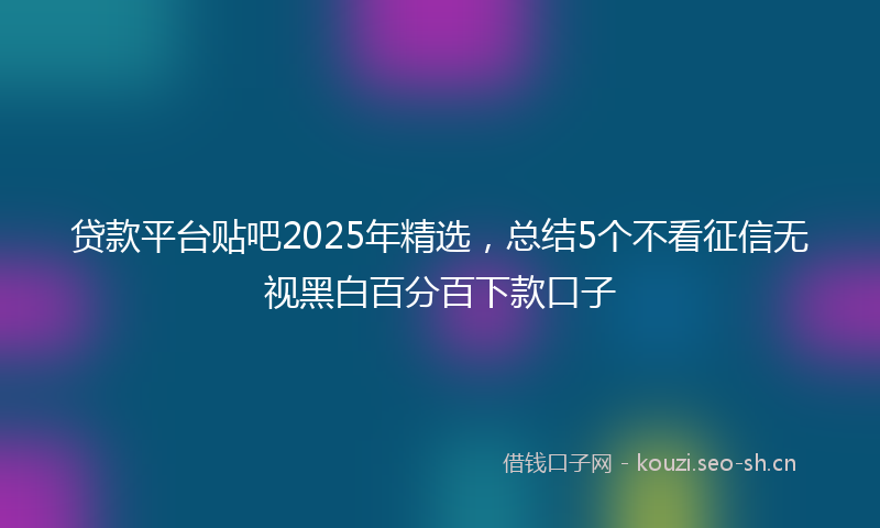 贷款平台贴吧2025年精选，总结5个不看征信无视黑白百分百下款口子