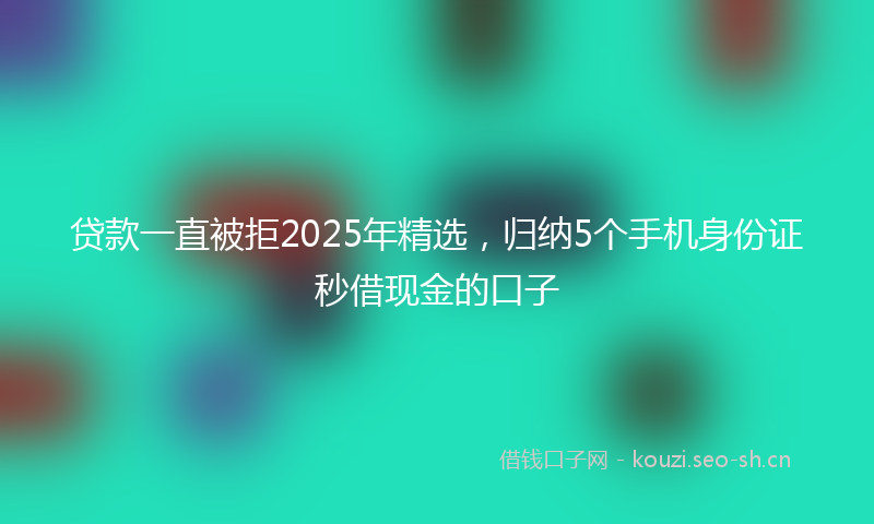 贷款一直被拒2025年精选，归纳5个手机身份证秒借现金的口子