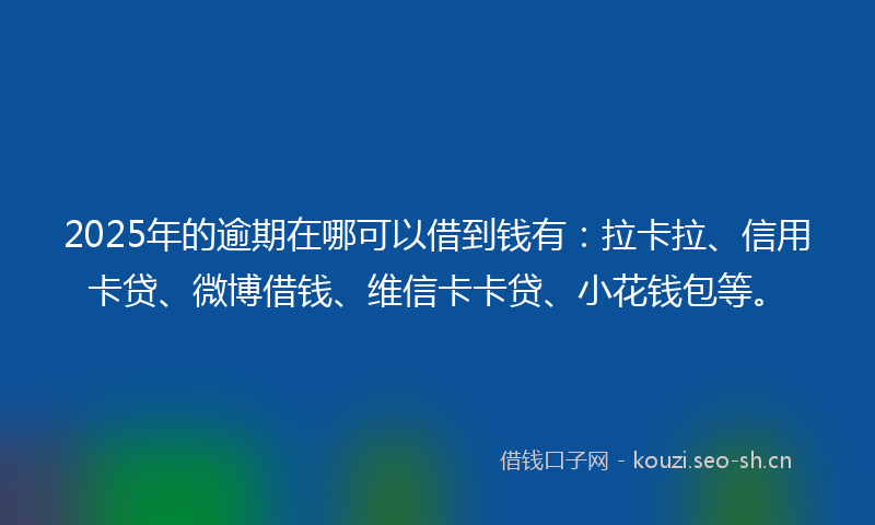 2025年的逾期在哪可以借到钱有：拉卡拉、信用卡贷、微博借钱、维信卡卡贷、小花钱包等。
