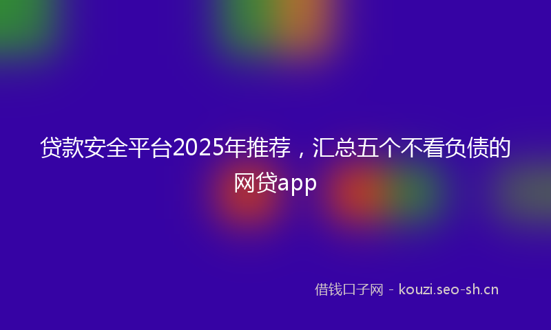 贷款安全平台2025年推荐，汇总五个不看负债的网贷app
