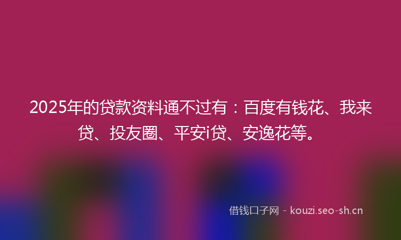 2025年的贷款资料通不过有：百度有钱花、我来贷、投友圈、平安i贷、安逸花等。
