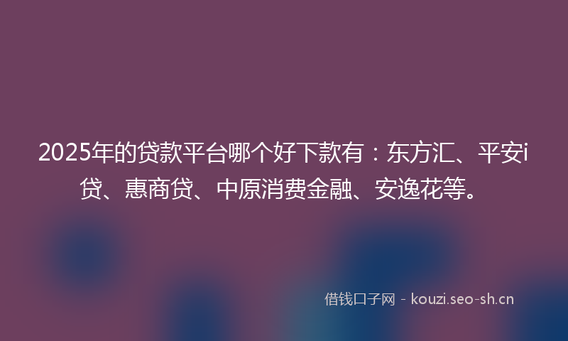 2025年的贷款平台哪个好下款有：东方汇、平安i贷、惠商贷、中原消费金融、安逸花等。