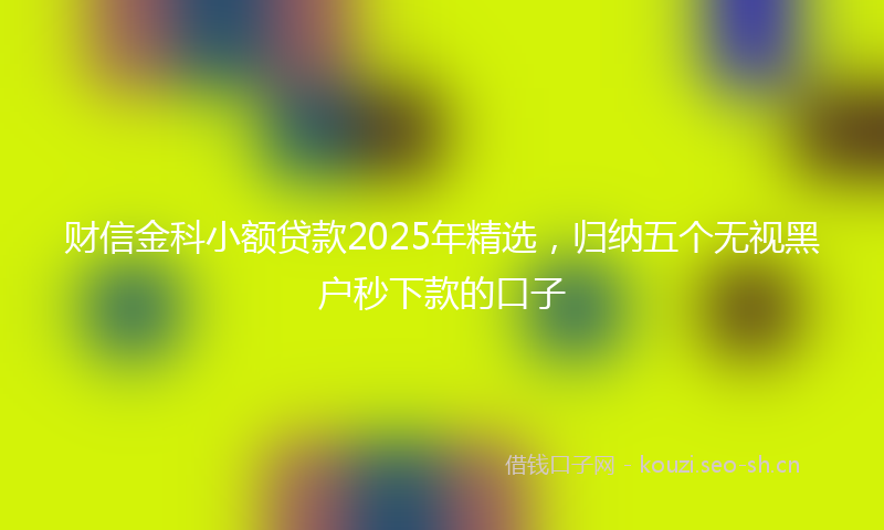 财信金科小额贷款2025年精选，归纳五个无视黑户秒下款的口子