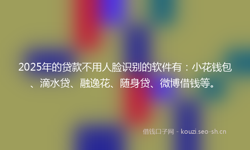 2025年的贷款不用人脸识别的软件有：小花钱包、滴水贷、融逸花、随身贷、微博借钱等。