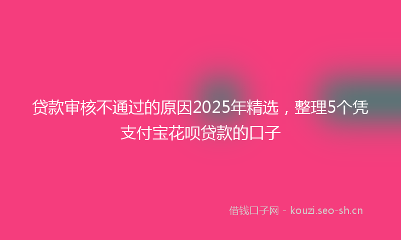 贷款审核不通过的原因2025年精选，整理5个凭支付宝花呗贷款的口子