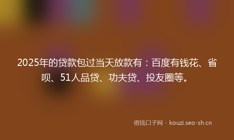 2025年的贷款包过当天放款有：百度有钱花、省呗、51人品贷、功夫贷、投友圈等。
