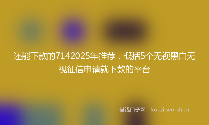 还能下款的7142025年推荐，概括5个无视黑白无视征信申请就下款的平台