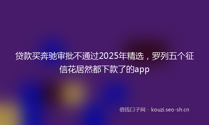 贷款买奔驰审批不通过2025年精选，罗列五个征信花居然都下款了的app