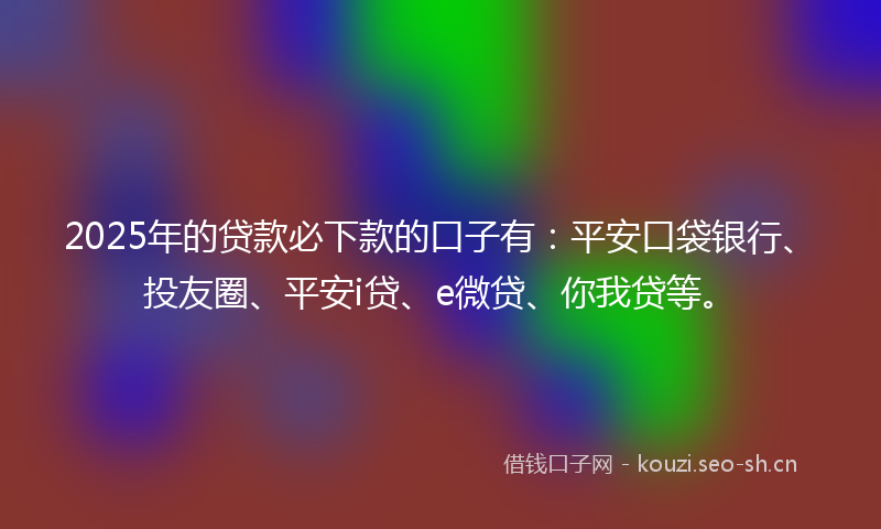 2025年的贷款必下款的口子有：平安口袋银行、投友圈、平安i贷、e微贷、你我贷等。