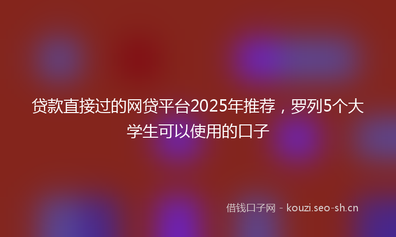 贷款直接过的网贷平台2025年推荐，罗列5个大学生可以使用的口子