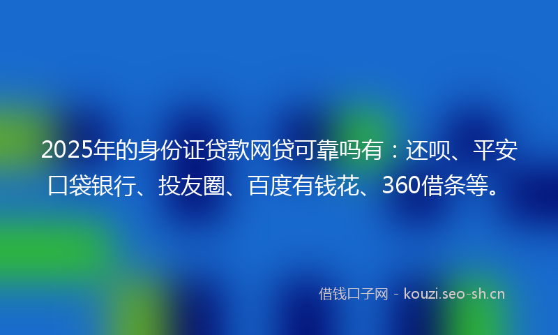 2025年的身份证贷款网贷可靠吗有：还呗、平安口袋银行、投友圈、百度有钱花、360借条等。