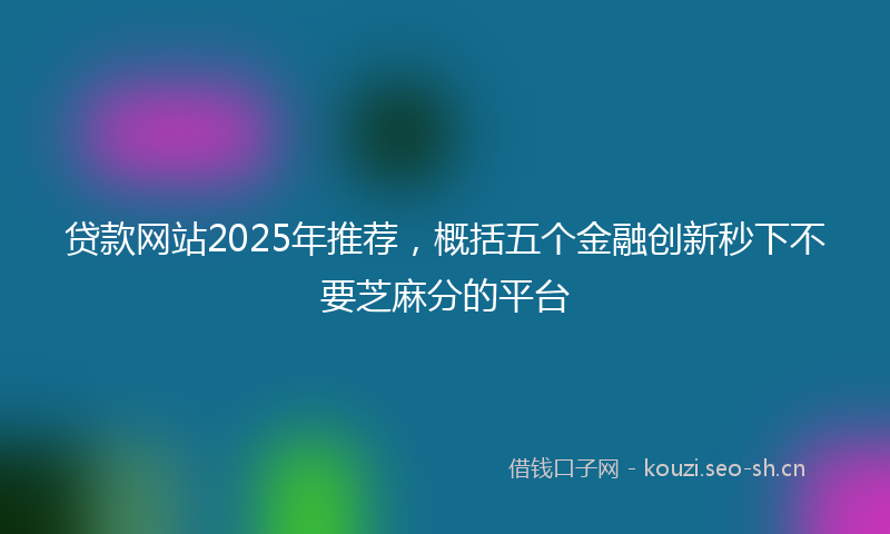 贷款网站2025年推荐，概括五个金融创新秒下不要芝麻分的平台