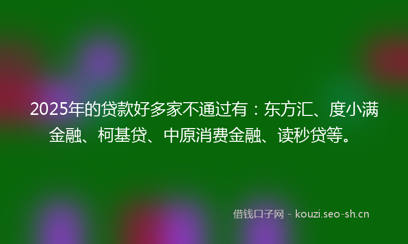 2025年的贷款好多家不通过有：东方汇、度小满金融、柯基贷、中原消费金融、读秒贷等。