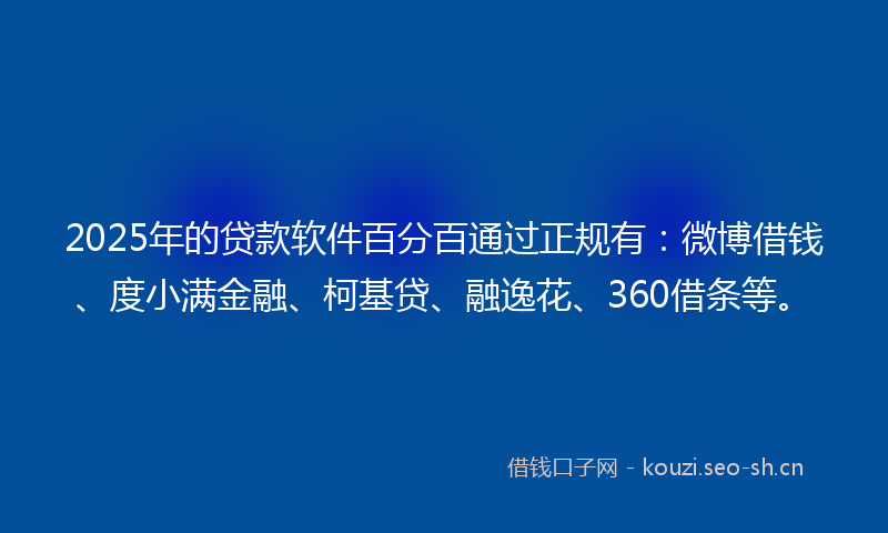 2025年的贷款软件百分百通过正规有:微博借钱、度小满金融、柯基贷、融逸花、360借条等。