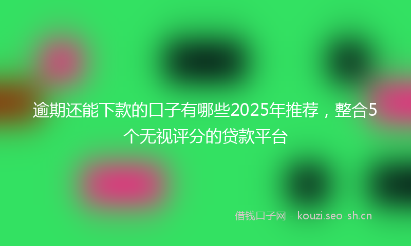 逾期还能下款的口子有哪些2025年推荐,整合5个无视评分的贷款平台