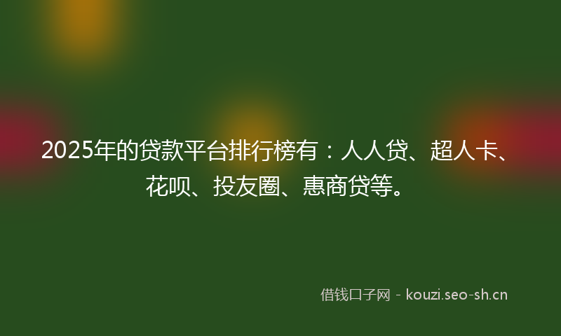 2025年的贷款平台排行榜有：人人贷、超人卡、花呗、投友圈、惠商贷等。