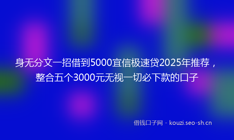 身无分文一招借到5000宜信极速贷2025年推荐，整合五个3000元无视一切必下款的口子