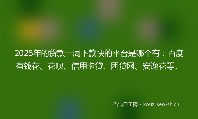 2025年的贷款一周下款快的平台是哪个有：百度有钱花、花呗、信用卡贷、团贷网、安逸花等。