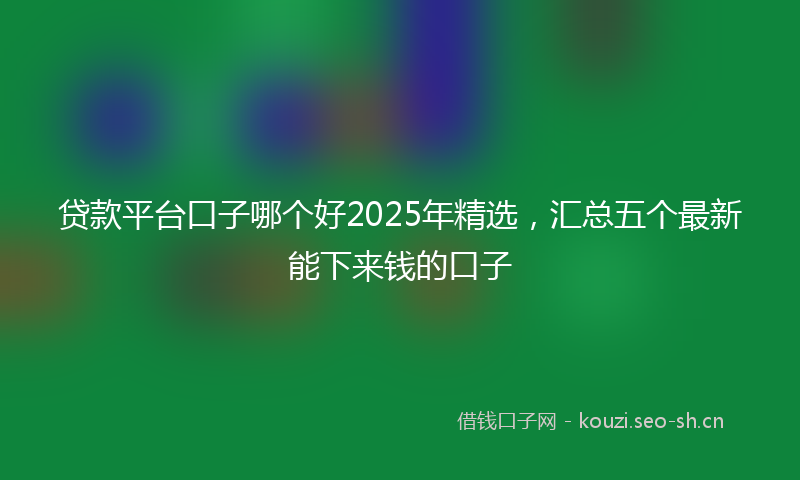 贷款平台口子哪个好2025年精选，汇总五个最新能下来钱的口子