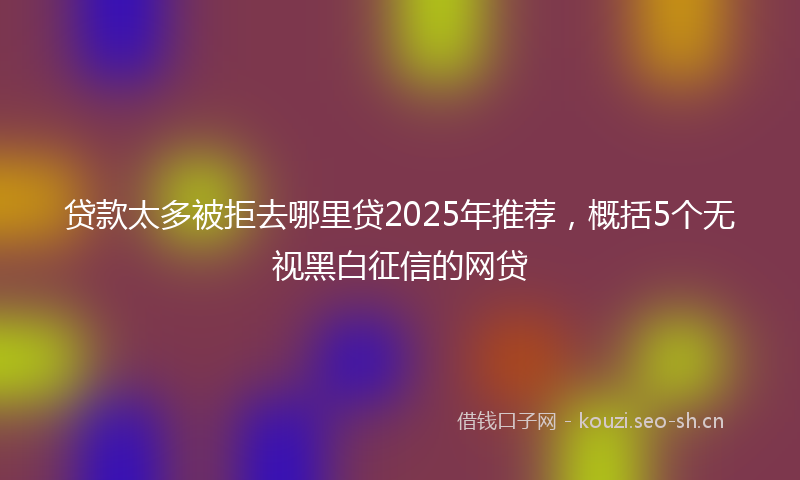 贷款太多被拒去哪里贷2025年推荐，概括5个无视黑白征信的网贷