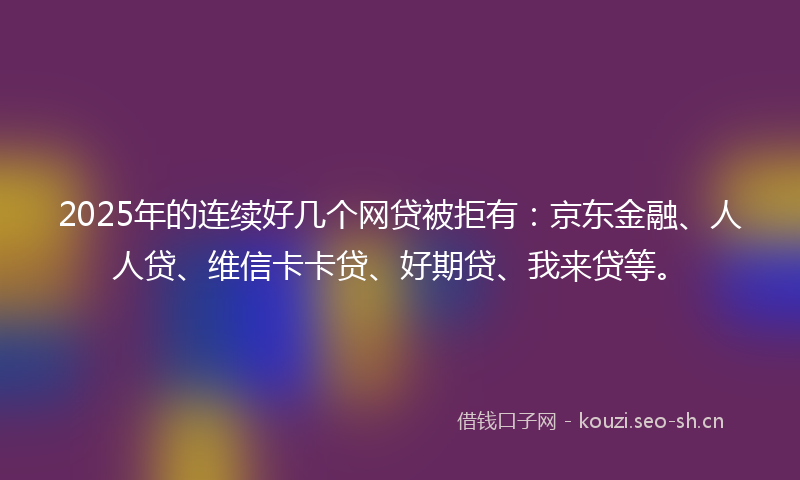 2025年的连续好几个网贷被拒有:京东金融、人人贷、维信卡卡贷、好期贷、我来贷等。