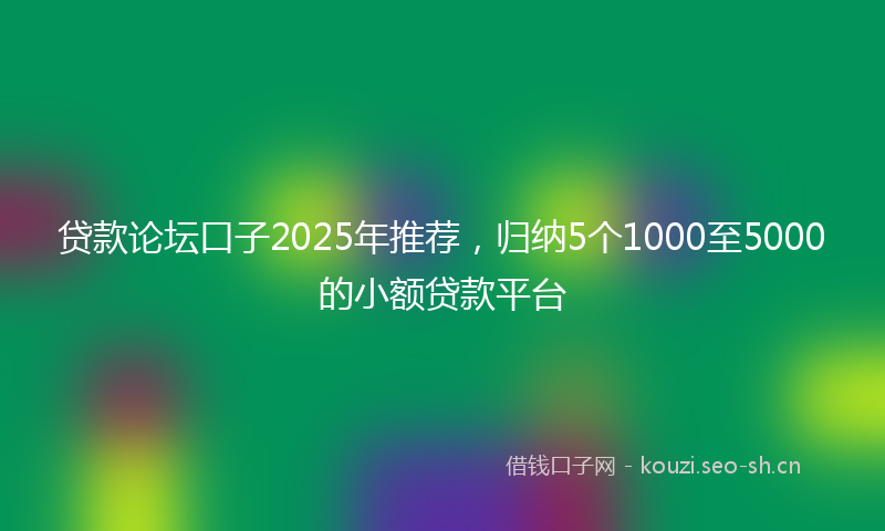 贷款论坛口子2025年推荐,归纳5个1000至5000的小额贷款平台