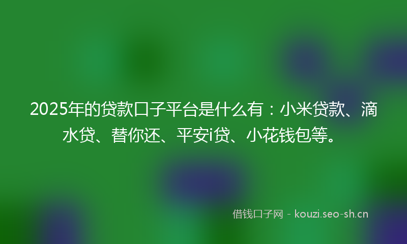 2025年的贷款口子平台是什么有：小米贷款、滴水贷、替你还、平安i贷、小花钱包等。