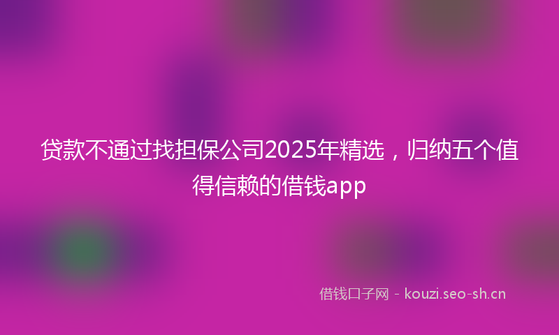 贷款不通过找担保公司2025年精选，归纳五个值得信赖的借钱app