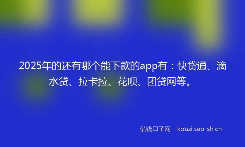 2025年的还有哪个能下款的app有：快贷通、滴水贷、拉卡拉、花呗、团贷网等。