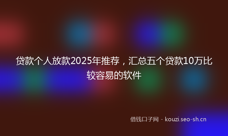 贷款个人放款2025年推荐，汇总五个贷款10万比较容易的软件