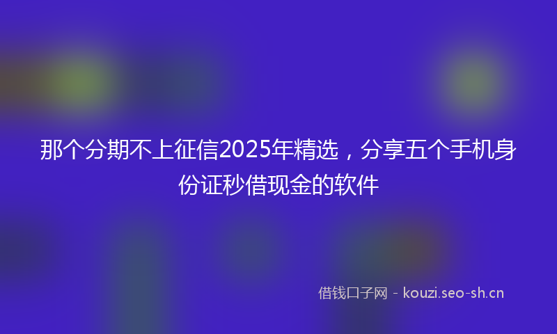 那个分期不上征信2025年精选，分享五个手机身份证秒借现金的软件
