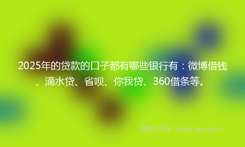 2025年的贷款的口子都有哪些银行有：微博借钱、滴水贷、省呗、你我贷、360借条等。