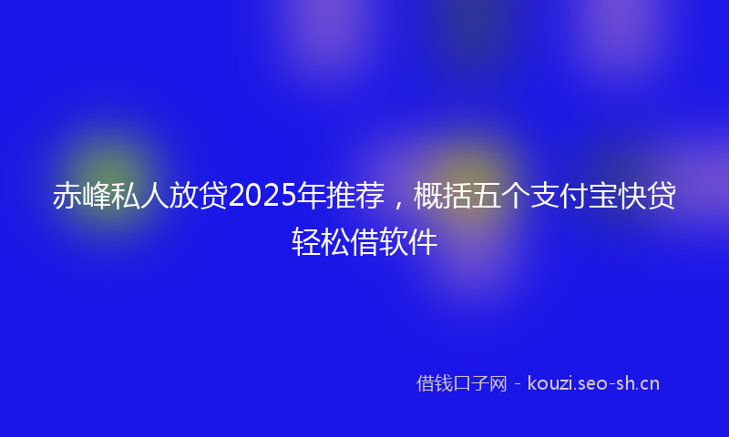 赤峰私人放贷2025年推荐，概括五个支付宝快贷轻松借软件