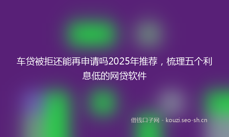 车贷被拒还能再申请吗2025年推荐，梳理五个利息低的网贷软件
