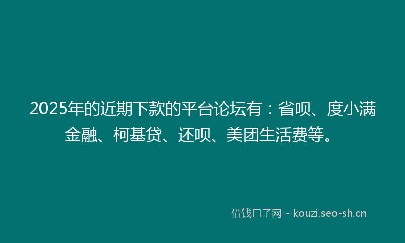 2025年的近期下款的平台论坛有：省呗、度小满金融、柯基贷、还呗、美团生活费等。