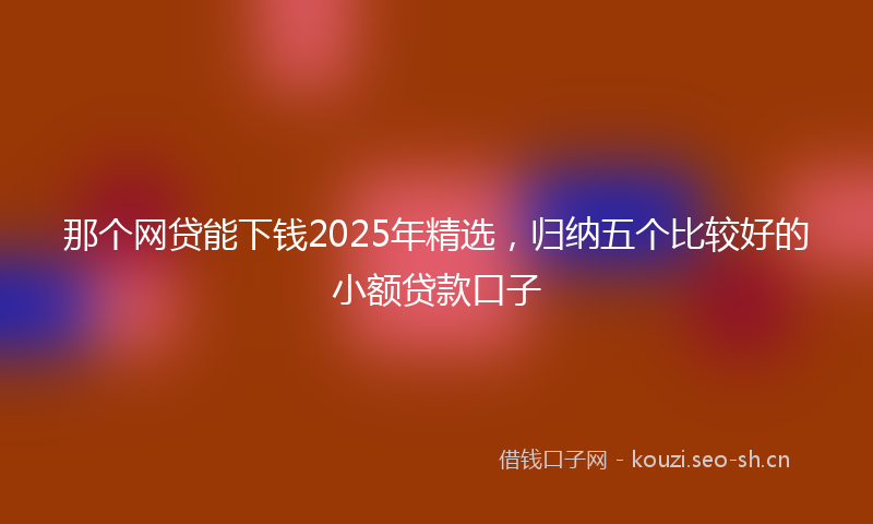 那个网贷能下钱2025年精选,归纳五个比较好的小额贷款口子