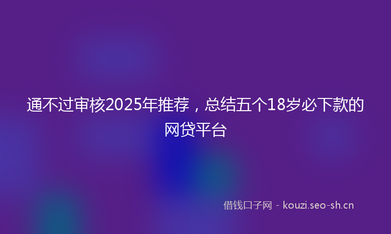 通不过审核2025年推荐,总结五个18岁必下款的网贷平台