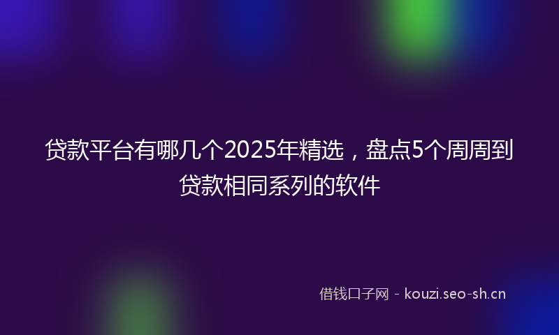 贷款平台有哪几个2025年精选，盘点5个周周到贷款相同系列的软件