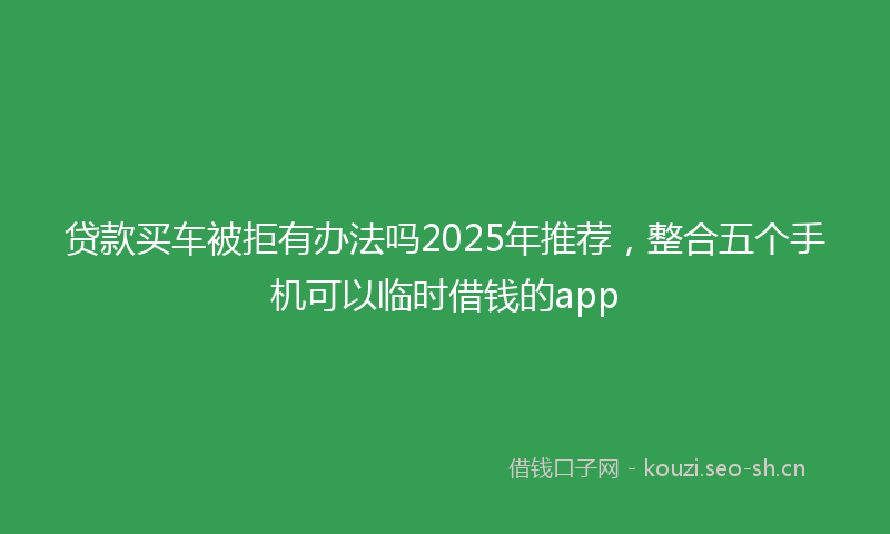 贷款买车被拒有办法吗2025年推荐，整合五个手机可以临时借钱的app