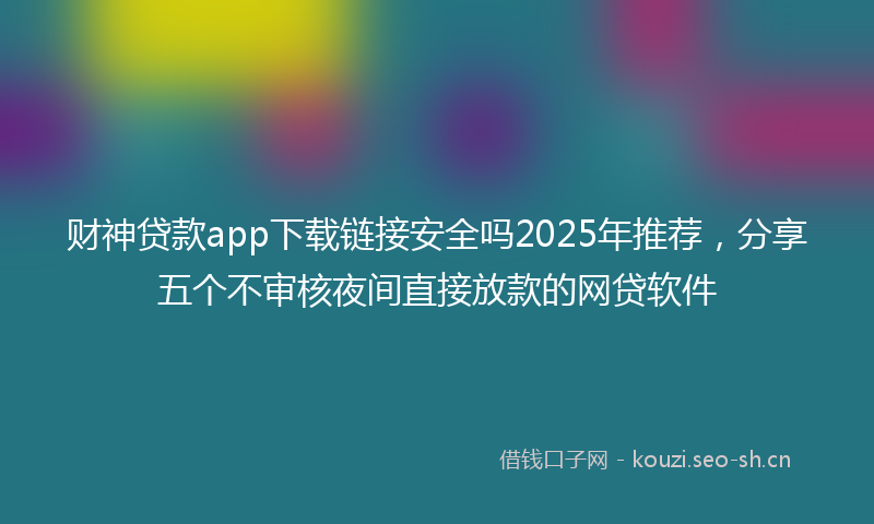 财神贷款app下载链接安全吗2025年推荐，分享五个不审核夜间直接放款的网贷软件