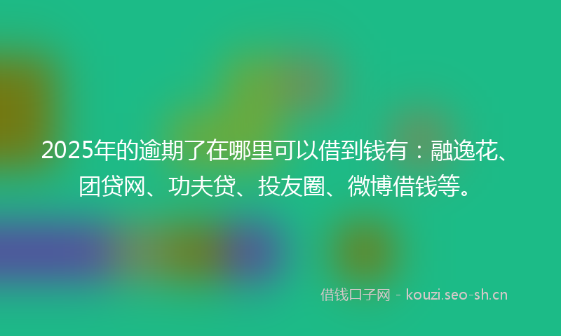 2025年的逾期了在哪里可以借到钱有：融逸花、团贷网、功夫贷、投友圈、微博借钱等。