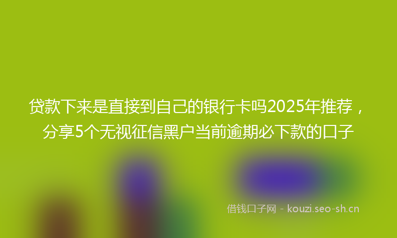贷款下来是直接到自己的银行卡吗2025年推荐，分享5个无视征信黑户当前逾期必下款的口子