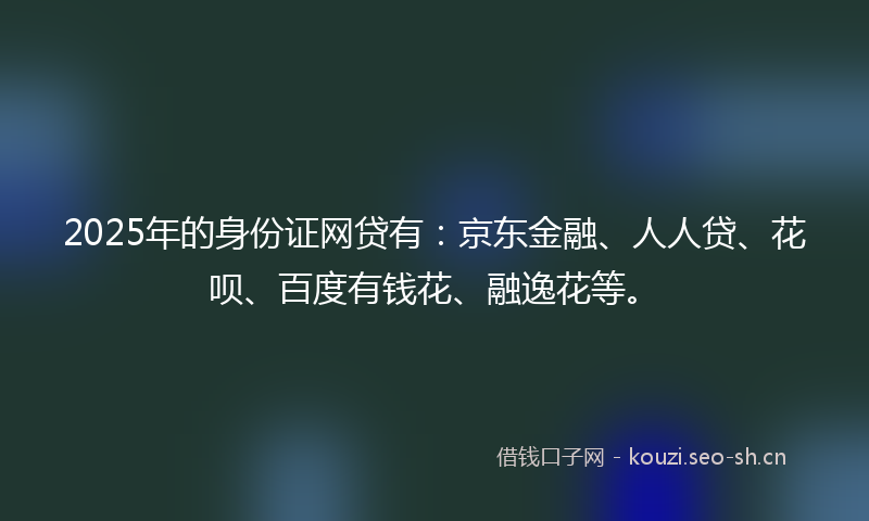 2025年的身份证网贷有:京东金融、人人贷、花呗、百度有钱花、融逸花等。