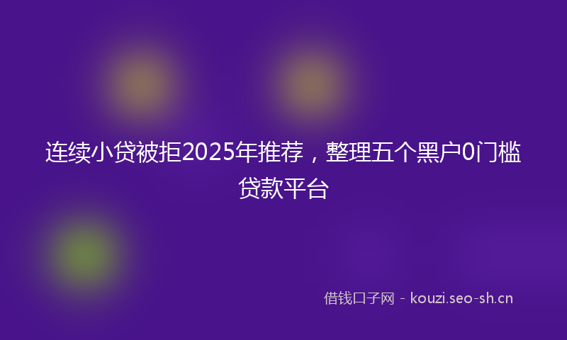 连续小贷被拒2025年推荐,整理五个黑户0门槛贷款平台