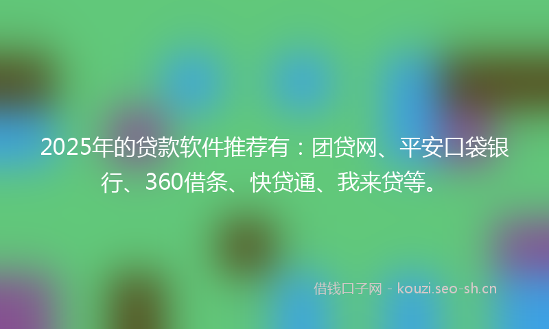 2025年的贷款软件推荐有:团贷网、平安口袋银行、360借条、快贷通、我来贷等。