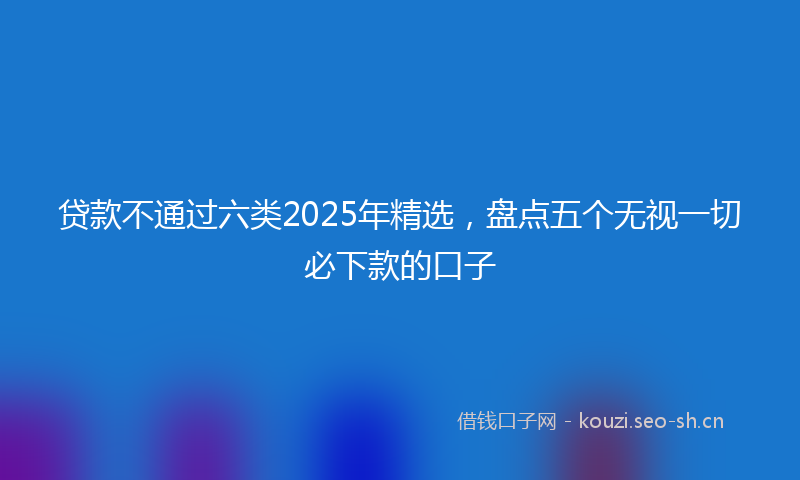 贷款不通过六类2025年精选，盘点五个无视一切必下款的口子