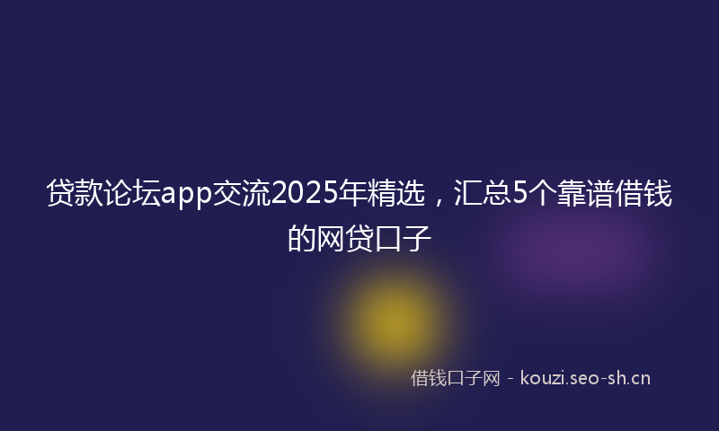 贷款论坛app交流2025年精选，汇总5个靠谱借钱的网贷口子