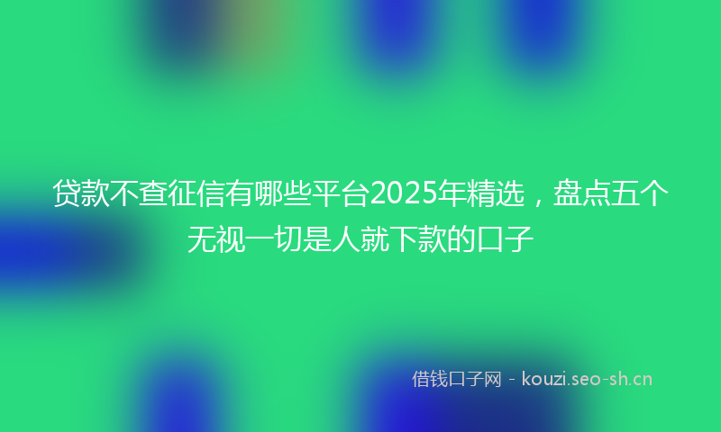 贷款不查征信有哪些平台2025年精选，盘点五个无视一切是人就下款的口子