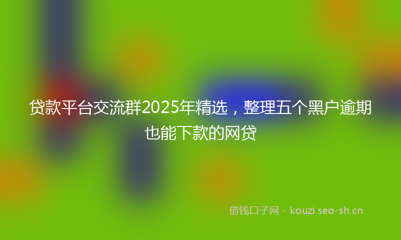 贷款平台交流群2025年精选，整理五个黑户逾期也能下款的网贷