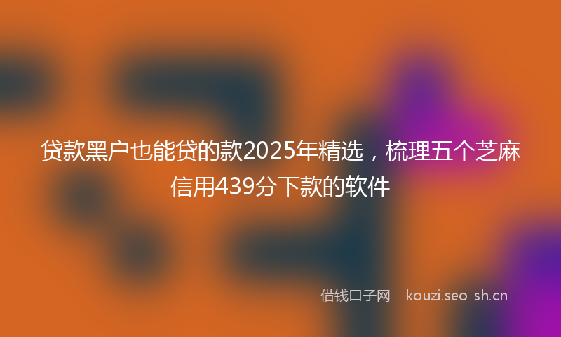 贷款黑户也能贷的款2025年精选,梳理五个芝麻信用439分下款的软件